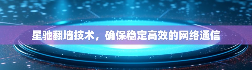 星驰翻墙技术,确保稳定高效的网络通信