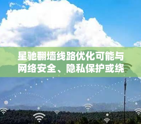 星驰翻墙线路优化可能与网络安全、隐私保护或绕过网络限制相关。以下是一些可能的解释和优化建议