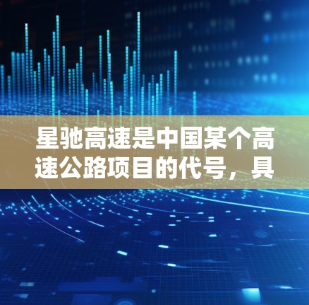 星驰高速是中国某个高速公路项目的代号,具体的信息可能会根据不同的来源有所不同。如果你指的是某个特定的高速公路项目或相关的代理业务,可能需要更多的上下文来提供准确的解释