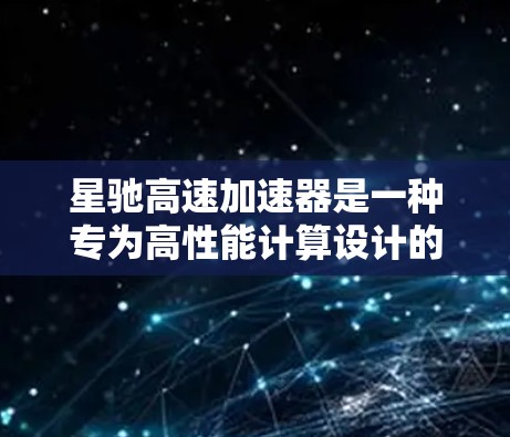 星驰高速加速器是一种专为高性能计算设计的硬件加速器,旨在加速并行处理任务,尤其适用于大数据处理、网络通信、实时数据分析和人工智能等领域。以下是对星驰高速加速器的详细分析