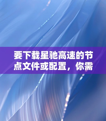 要下载星驰高速的节点文件或配置,你需要按照以下步骤操作