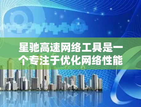 星驰高速网络工具是一个专注于优化网络性能的综合性软件,旨在提升互联网连接的速度和稳定性。以下是对该工具的详细分析和总结