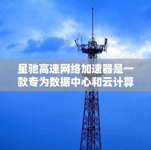 星驰高速网络加速器是一款专为数据中心和云计算环境设计的<strong>网络优化</strong>解决方案，旨在提升网络性能，确保关键业务的高效运行。以下是对星驰网络加速器的详细分析和总结