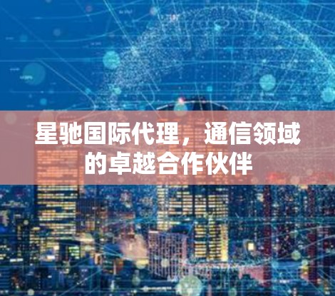 星驰国际代理,通信领域的卓越合作伙伴