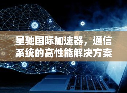 星驰国际加速器,通信系统的高性能解决方案