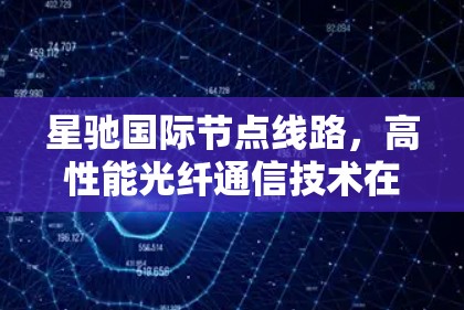星驰国际节点线路,高性能光纤通信技术在全球互联中的关键作用