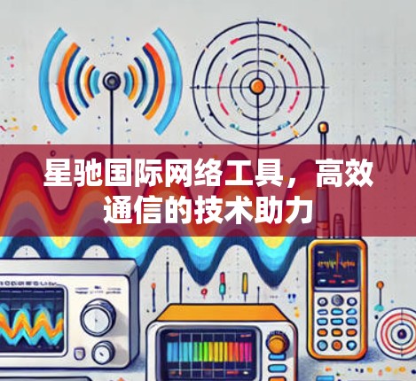 星驰国际网络工具,高效通信的技术助力