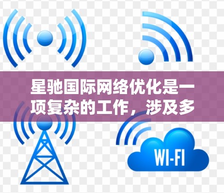 星驰国际<strong>网络优化</strong>是一项复杂的工作，涉及多个方面的技术和策略。以下是一些关键点，帮助你理解星驰国际在<strong>网络优化</strong>方面的能力和成果
