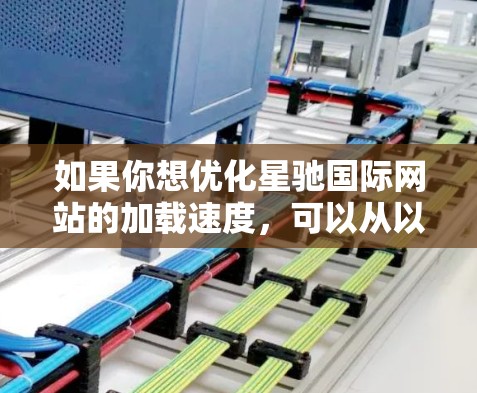 如果你想优化星驰国际网站的加载速度,可以从以下几个方面进行优化