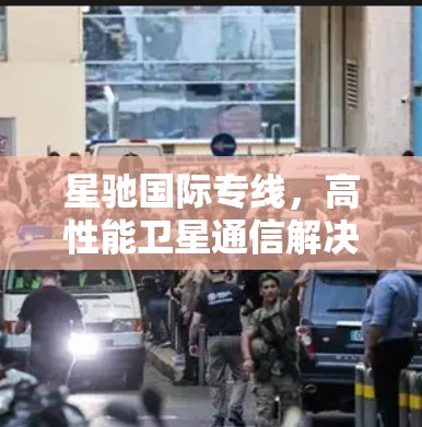星驰国际专线,高性能卫星通信解决方案