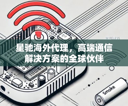星驰海外代理,高端通信解决方案的全球伙伴