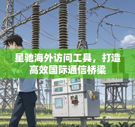 星驰海外访问工具,打造高效国际通信桥梁
