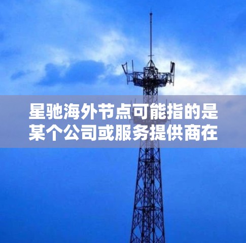 星驰海外节点可能指的是某个公司或服务提供商在海外地区设立的服务器或数据中心,用于提供更高效的网络服务。具体含义可能因上下文而异,如果你能提供更多背景信息,我可以更好地帮助你理解这个概念