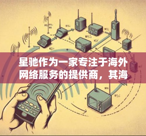 星驰作为一家专注于海外网络服务的提供商,其海外节点线路系统设计和运维非常出色,能够满足用户在国际网络环境中的多样化需求。以下是对星驰海外节点线路的详细分析