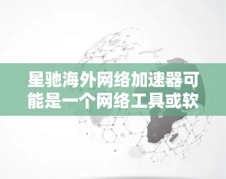 星驰海外网络加速器可能是一个网络工具或软件，旨在帮助用户加速访问国外网站或服务。具体功能和使用方法可能因不同版本或开发者而异，但以下是一些可能的解释和使用方法