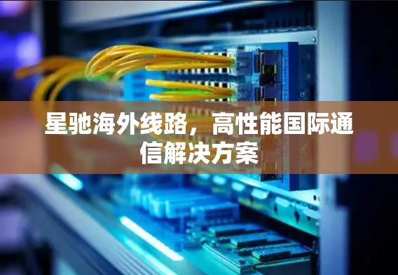 星驰海外线路，高性能国际通信解决方案