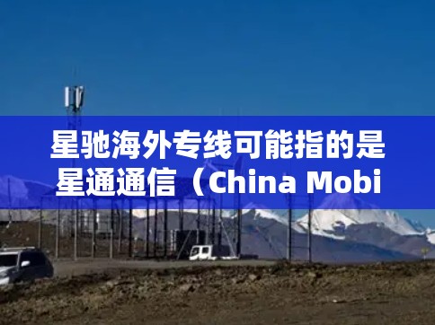 星驰海外专线可能指的是星通通信（China Mobile StarCom）在海外市场推出的专线通信服务。星通通信是一家以通信技术为核心业务的公司，可能涉及国际长途电话、数据通信、视频会议等服务