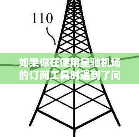 如果你在使用星驰机场的订阅工具时遇到了问题,以下是一些建议和步骤,可能会帮助你解决问题