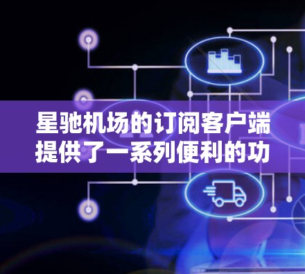 星驰机场的订阅客户端提供了一系列便利的功能,帮助用户高效完成机场相关事务。以下是详细的使用指南