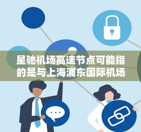 星驰机场高速节点可能指的是与上海浦东国际机场(星驰机场)相关的高速公路节点。星驰机场是上海浦东新区的一个重要机场,位于临港新片区,主要服务浦东及周边地区的航空运输需求