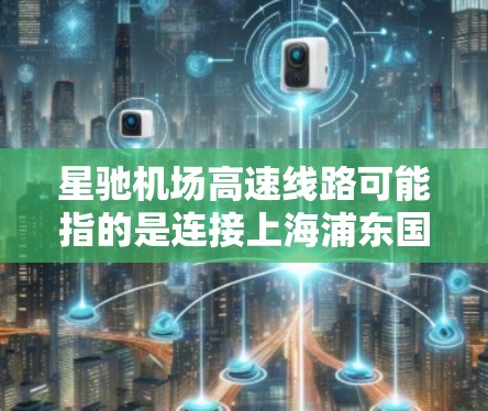 星驰机场高速线路可能指的是连接上海浦东国际机场(上海浦东新区)到市区的高速公路或快速路线。以下是相关信息