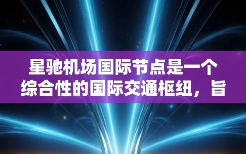 星驰机场国际节点是一个综合性的国际交通枢纽，旨在连接全球各地，促进经济发展和文化交流。作为国际枢纽，它不仅是一个航空中心，还可能结合高铁、港口等多种交通方式，形成一个综合的交通网络