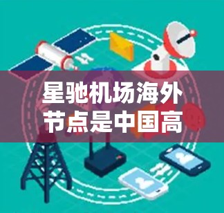 星驰机场海外节点是中国高科技公司星驰在国际市场上设立的一系列数据中心或计算节点,旨在提升其在全球化环境中的业务竞争力。以下是对星驰机场海外节点的详细分析