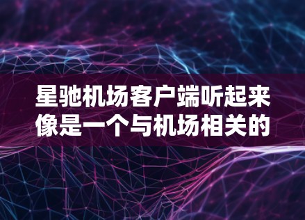 星驰机场客户端听起来像是一个与机场相关的服务或应用程序,可能是用于机场相关服务的客户端程序。以下是一些可能的解释和建议