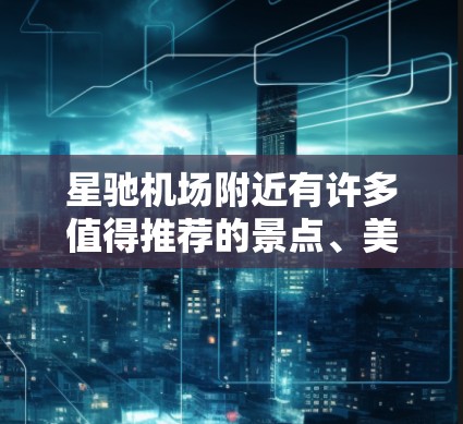 星驰机场附近有许多值得推荐的景点、美食和周边活动,以下是详细的推荐