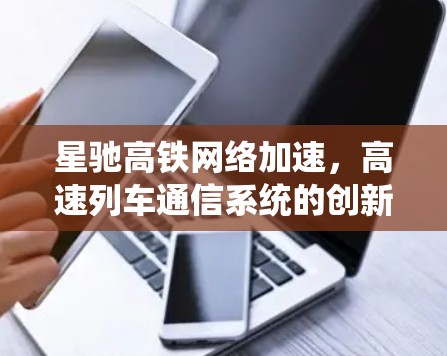 星驰高铁网络加速，高速列车通信系统的创新突破