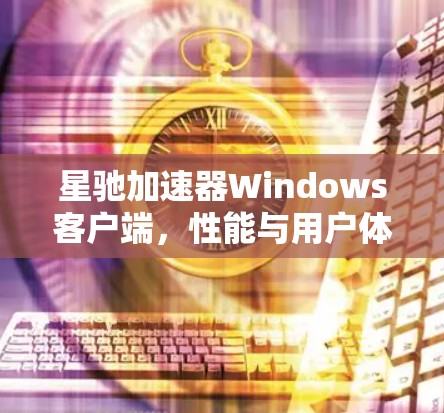 星驰加速器Windows客户端,性能与用户体验的双重提升