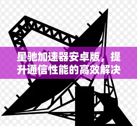 星驰加速器安卓版，提升通信性能的高效解决方案