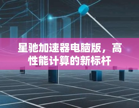 星驰加速器电脑版,高性能计算的新标杆