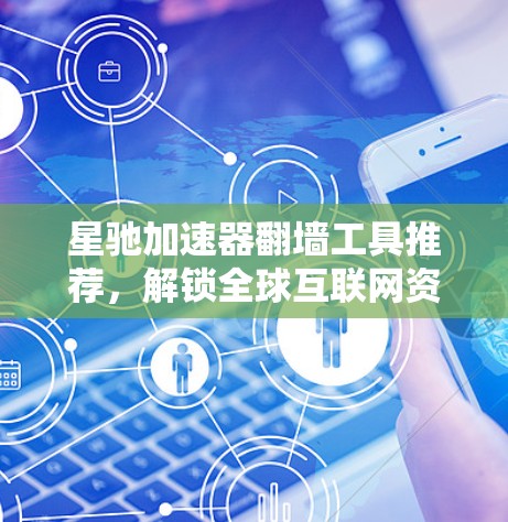 星驰加速器翻墙工具推荐,解锁全球互联网资源