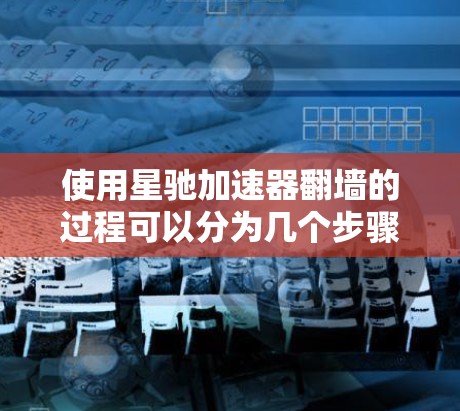 使用星驰加速器翻墙的过程可以分为几个步骤,每个步骤都需要仔细进行,确保安全和合法性。以下是详细的教程