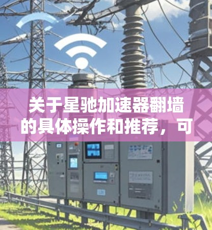 关于星驰加速器翻墙的具体操作和推荐,可以按照以下步骤进行