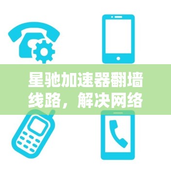 星驰加速器翻墙线路,解决网络限制的高效解决方案
