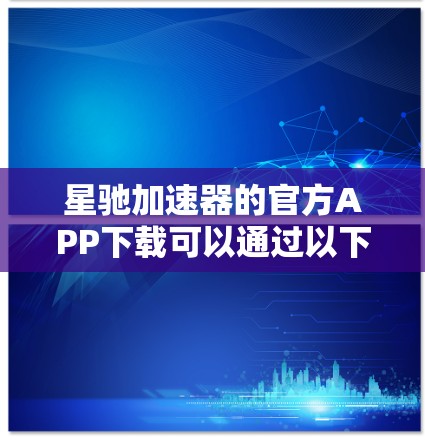 星驰加速器的官方APP下载可以通过以下步骤进行