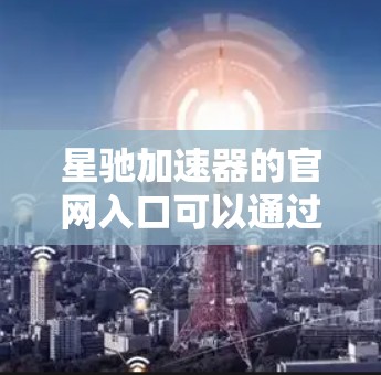 星驰加速器的官网入口可以通过以下方式找到