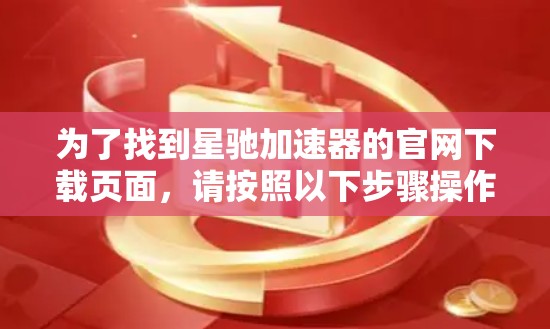 为了找到星驰加速器的官网下载页面，请按照以下步骤操作
