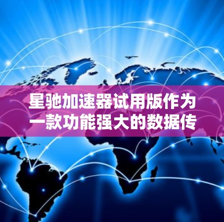 星驰加速器试用版作为一款功能强大的数据传输工具，经过详细分析，以下是对其的全面评价